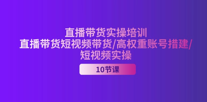 （11512期）2024直播带货实操培训，直播带货短视频带货/高权重账号措建/短视频实操-LH资源分享网