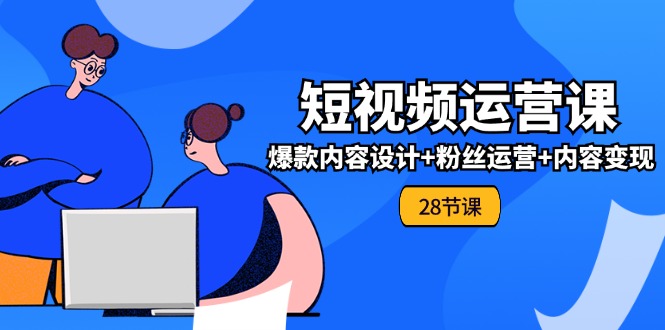 （11514期）0基础学习短视频运营-全套实战课，爆款内容设计+粉丝运营+内容变现(28节)-LH资源分享网