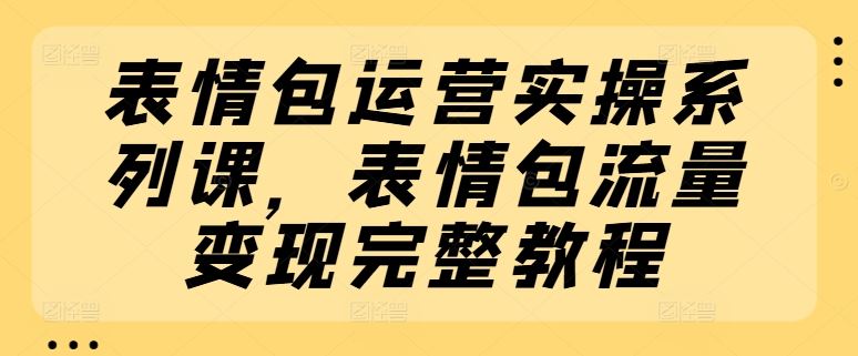表情包运营实操系列课，表情包流量变现完整教程-LH资源分享网