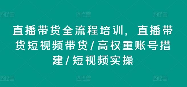 直播带货全流程培训，直播带货短视频带货/高权重账号措建/短视频实操-LH资源分享网