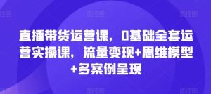 直播带货运营课，0基础全套运营实操课，流量变现+思维模型+多案例呈现-LH资源分享网