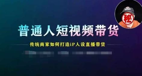 普通人短视频带货，传统商家如何打造IP人设直播带货-LH资源分享网