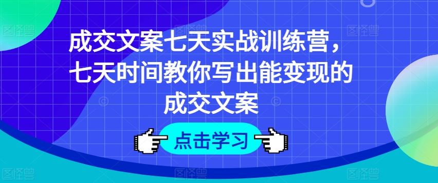 成交文案七天实战训练营，七天时间教你写出能变现的成交文案-LH资源分享网