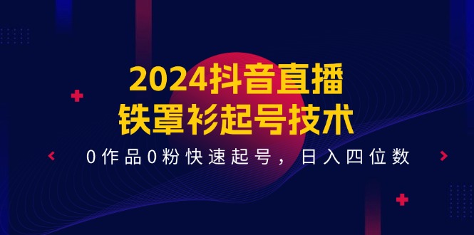 2024抖音直播铁罩衫起号技术，0作品0粉快速起号，日入四位数（14节课）-LH资源分享网