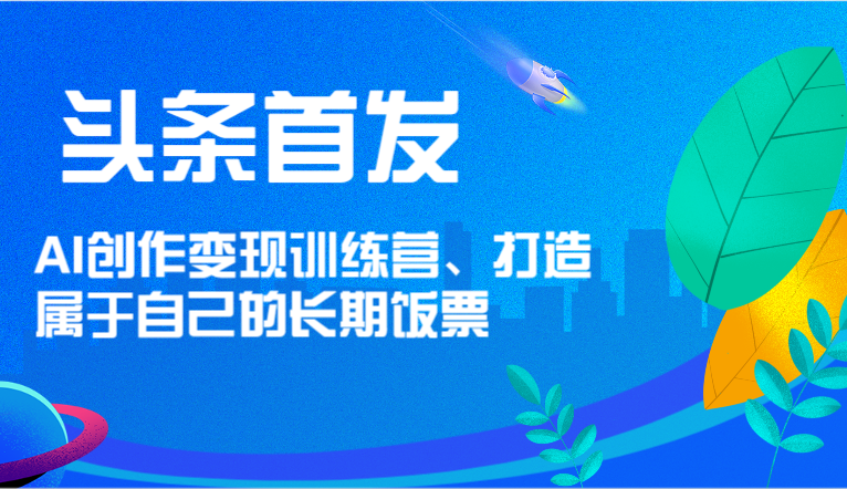 头条首发 AI创作变现训练营，打造属于自己的长期饭票-LH资源分享网