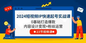 2024短视频IP快速起号实战课，0基础打造爆款内容设计变现+粉丝运营(23节)-LH资源分享网