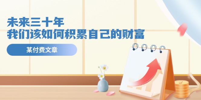 公众号付费文章《未来三十年，我们该如何积累自己的财富》-LH资源分享网
