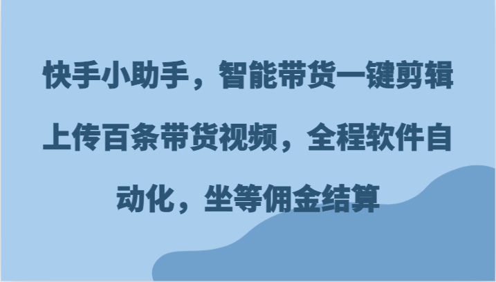 快手小助手，智能带货一键剪辑上传百条带货视频，全程软件自动化，坐等佣金结算-LH资源分享网