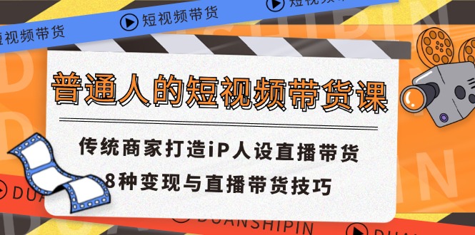 普通人的短视频带货课 传统商家打造iP人设直播带货 8种变现与直播带货技巧-LH资源分享网