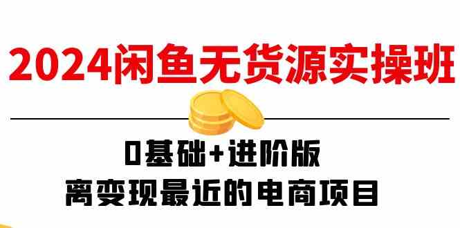 2024闲鱼无货源实操班：0基础+进阶版，离变现最近的电商项目（15节）-LH资源分享网