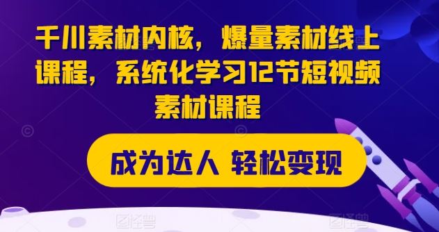 千川素材内核，爆量素材线上课程，系统化学习12节短视频素材课程-LH资源分享网