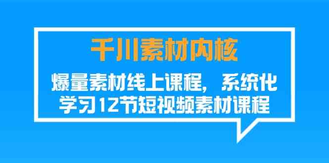 千川素材内核，爆量素材线上课程，系统化学习短视频素材（12节）-LH资源分享网