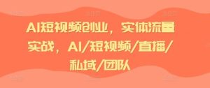 AI短视频创业,实体流量实战,AI/短视频/直播/私域/团队-LH资源分享网