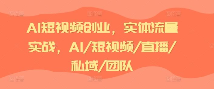 AI短视频创业，实体流量实战，AI/短视频/直播/私域/团队-LH资源分享网