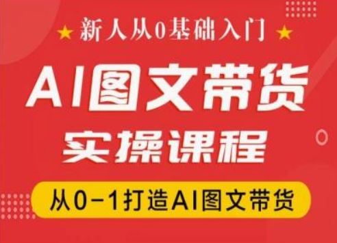 新人从0基础入门，抖音AI图文带货实操课程，从0-1打造AI图文带货-LH资源分享网
