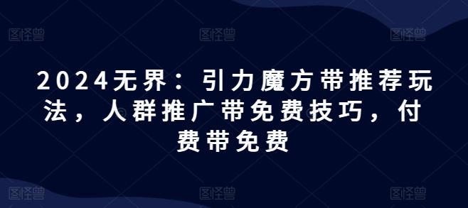 2024无界：引力魔方带推荐玩法，人群推广带免费技巧，付费带免费-LH资源分享网
