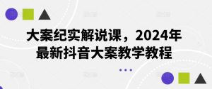 大案纪实解说课，2024年最新抖音大案教学教程-LH资源分享网