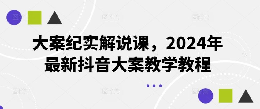 大案纪实解说课，2024年最新抖音大案教学教程-LH资源分享网