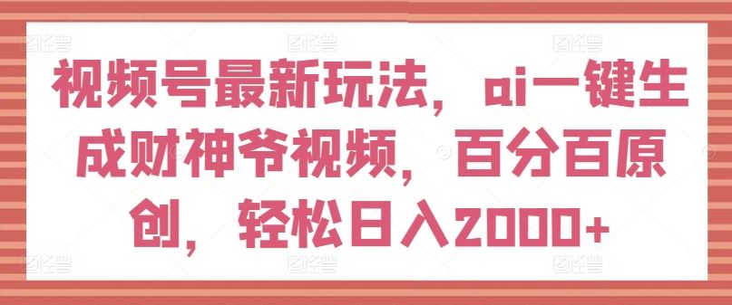 视频号最新玩法，ai一键生成财神爷视频，百分百原创，轻松日入2000+【揭秘】-LH资源分享网