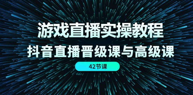 游戏直播实操教程，抖音直播晋级课与高级课（42节）-LH资源分享网
