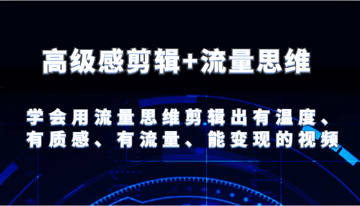高级感剪辑+流量思维 学会用流量思维剪辑出有温度、有质感、有流量、能变现的视频-LH资源分享网