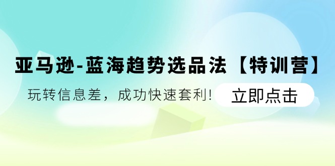 （11591期）亚马逊-蓝海趋势选品法【特训营】：玩转信息差，成功快速套利!-LH资源分享网
