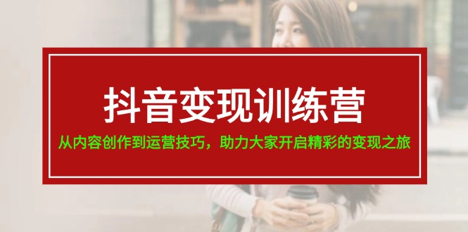 （11593期）抖音变现训练营，从内容创作到运营技巧，助力大家开启精彩的变现之旅-LH资源分享网