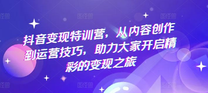 抖音变现特训营，从内容创作到运营技巧，助力大家开启精彩的变现之旅-LH资源分享网