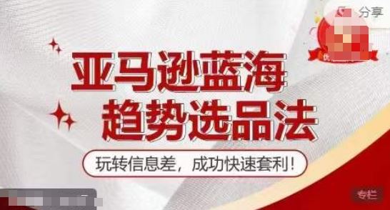 【训练营】亚马逊蓝海趋势选品法，玩转信息差，成功快速套利-LH资源分享网