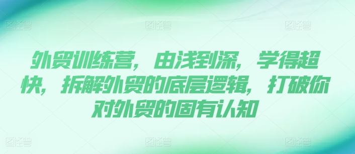 外贸训练营，由浅到深，学得超快，拆解外贸的底层逻辑，打破你对外贸的固有认知-LH资源分享网