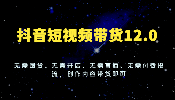 抖音短视频带货12.0，无需囤货、无需开店、无需直播、无需付费投流，创作内容带货即可-LH资源分享网