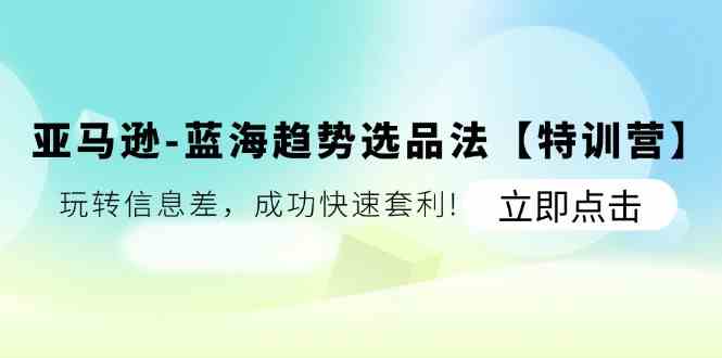 亚马逊蓝海趋势选品法【特训营】：玩转信息差，成功快速套利-LH资源分享网