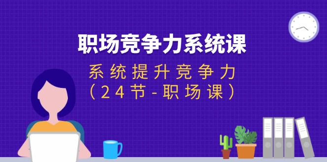 （11617期）职场-竞争力系统课：系统提升竞争力（24节-职场课）-LH资源分享网