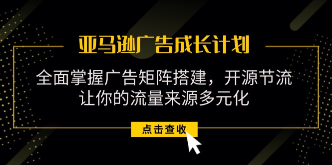 （11619期）亚马逊-广告成长计划，掌握广告矩阵搭建/开源节流/流量来源多元化-LH资源分享网