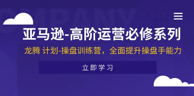 （11625期）亚马逊-高阶运营必修系列，龙腾 计划-操盘训练营，全面提升操盘手能力-LH资源分享网
