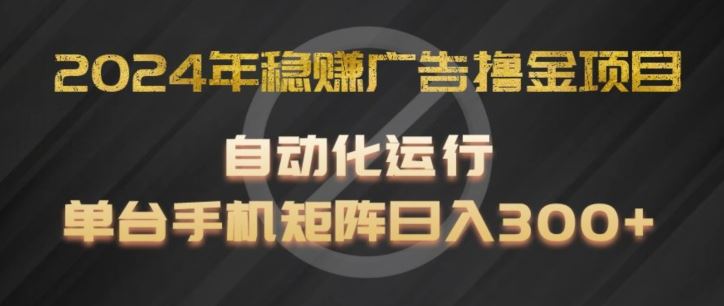 2024年稳赚广告撸金项目，全程自动化运行，单台手机就可以矩阵操作，日入300+【揭秘】-LH资源分享网