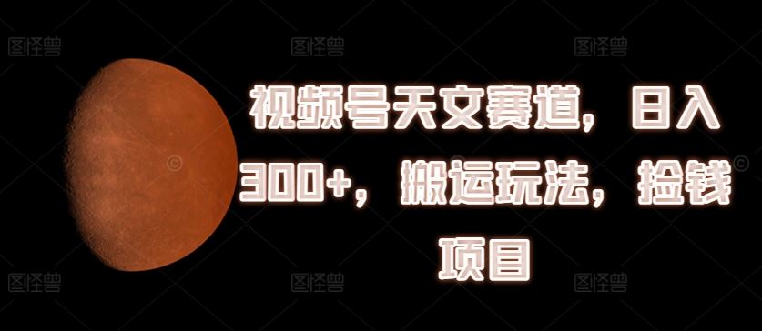 视频号天文赛道，日入300+，搬运玩法，捡钱项目【揭秘】-LH资源分享网