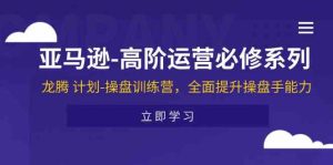 亚马逊高阶运营必修系列,龙腾计划-操盘训练营,全面提升操盘手能力-LH资源分享网