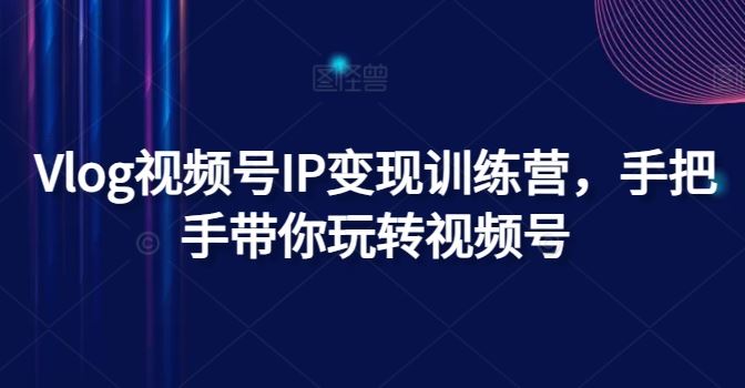 Vlog视频号IP变现训练营，手把手带你玩转视频号-LH资源分享网