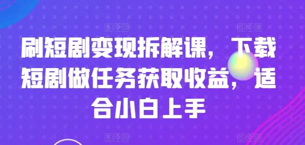 刷短剧变现拆解课，下载短剧做任务获取收益，适合小白上手-LH资源分享网