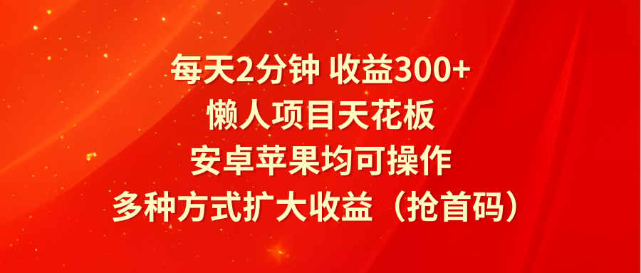 每天2分钟收益300+，懒人项目天花板，安卓苹果均可操作，多种方式扩大收益（抢首码）-LH资源分享网
