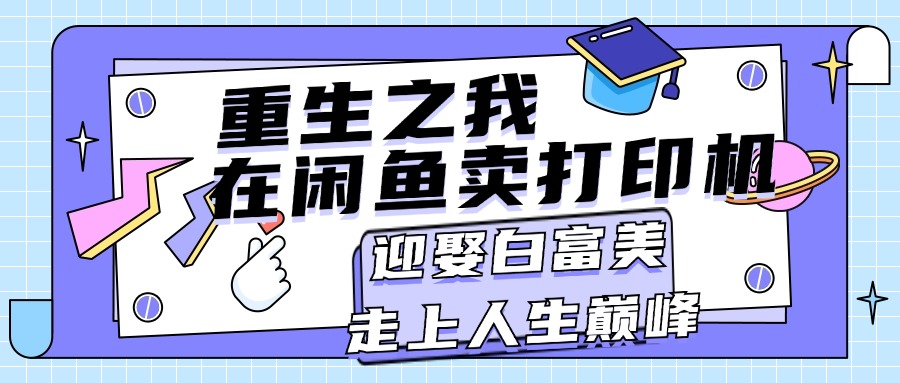 （11681期）重生之我在闲鱼卖打印机，月入过万，迎娶白富美，走上人生巅峰-LH资源分享网