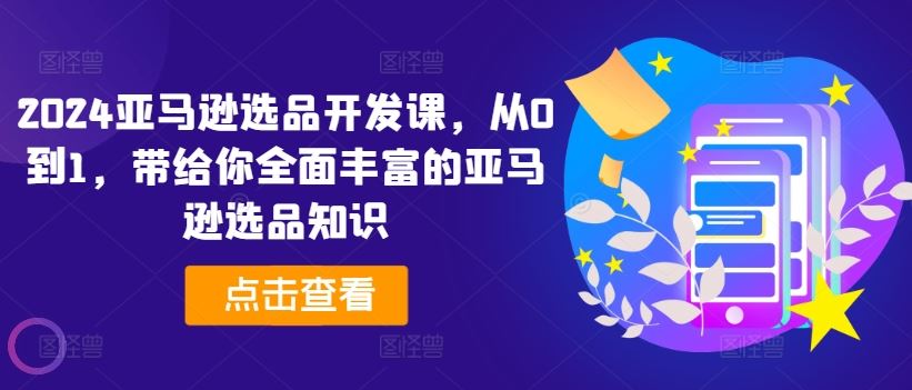 2024亚马逊选品开发课，从0到1，带给你全面丰富的亚马逊选品知识-LH资源分享网