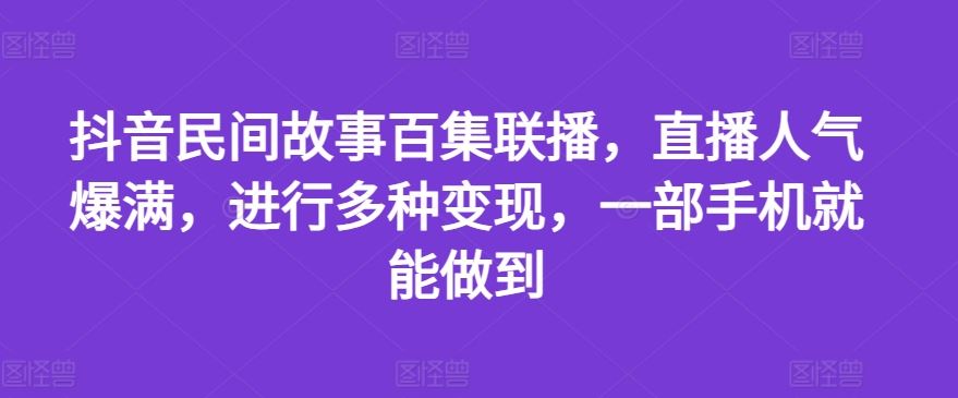 抖音民间故事百集联播，直播人气爆满，进行多种变现，一部手机就能做到【揭秘】-LH资源分享网