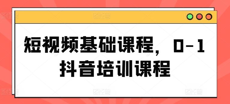 短视频基础课程，0-1抖音培训课程-LH资源分享网