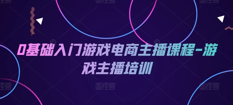 0基础入门游戏电商主播课程-游戏主播培训-LH资源分享网