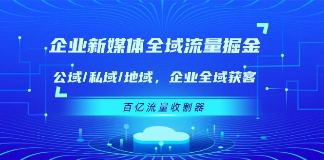 企业新媒体全域流量掘金：公域/私域/地域 企业全域获客 百亿流量收割器-LH资源分享网