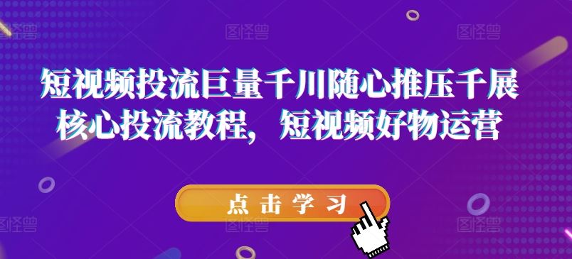 短视频投流巨量千川随心推压千展核心投流教程，短视频好物运营-LH资源分享网