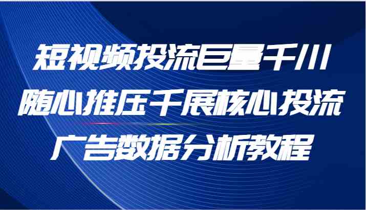 短视频投流巨量千川随心推压千展核心投流广告数据分析教程（65节）-LH资源分享网