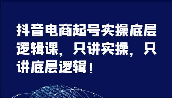 抖音电商起号实操底层逻辑课，只讲实操，只讲底层逻辑！（7节）-LH资源分享网